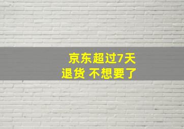 京东超过7天退货 不想要了